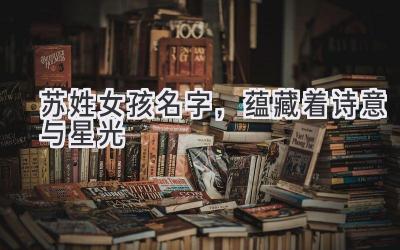 苏姓女孩名字,蕴藏着诗意与星光