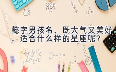  懿字男孩名，既大气又美好，适合什么样的星座呢？ 