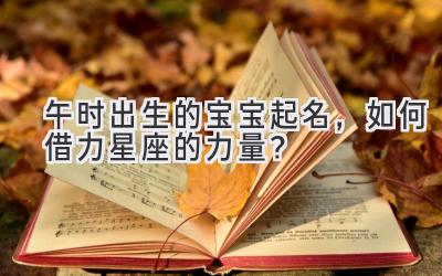 午时出生的宝宝起名,如何借力星座的力量?