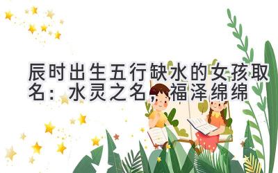 辰时出生五行缺水的女孩取名:水灵之名,福泽绵绵