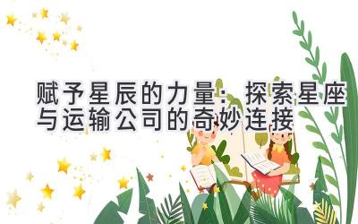 赋予星辰的力量:探索星座与运输公司的奇妙连接