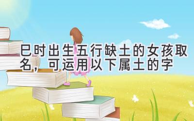 巳时出生五行缺土的女孩取名,可运用以下属土的字