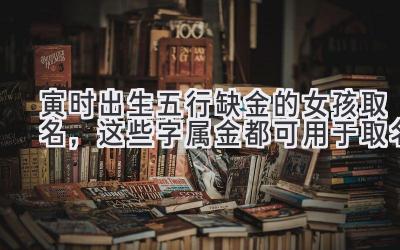 寅时出生五行缺金的女孩取名,这些字属金都可用于取名
