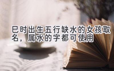 巳时出生五行缺水的女孩取名,属水的字都可使用