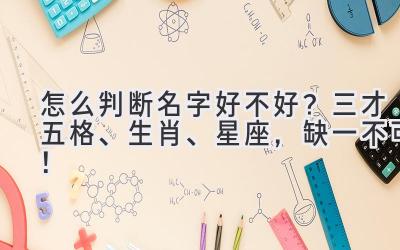 怎么判断名字好不好?三才五格、生肖、星座,缺一不可!