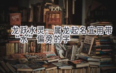 龙跃水灵:属龙起名宜用带“水”偏旁的字