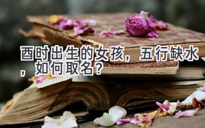 酉时出生的女孩,五行缺水,如何取名?