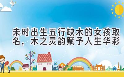 未时出生五行缺木的女孩取名,木之灵韵赋予人生华彩