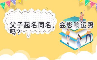 父子起名同名,会影响运势吗?