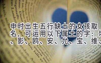 申时出生五行缺土的女孩取名,可运用以下属土的字:坷、影、鸥、安、允、宝、维、融、缘、惠、艾、怡、袁、碧、辰、玥、委、圣、颖、以、怿、依、阳、坷、宝、宥、友、阳、焉、有、轩、羽、娅、岚、羲、一、安、姻、岚、依、韵、嫣、咏、亿、玥、羽、婉、塘、岚、伊