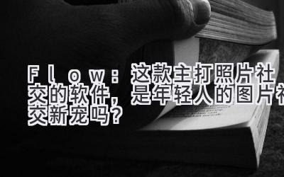 Flow:这款主打照片+社交的软件,是年轻人的图片社交新宠吗?