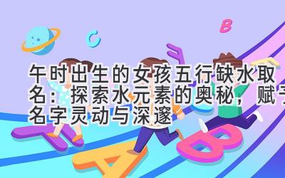   午时出生的女孩五行缺水取名：探索水元素的奥秘，赋予名字灵动与深邃 