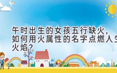 午时出生的女孩五行缺火,如何用火属性的名字点燃人生火焰?