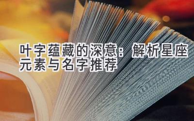叶字蕴藏的深意:解析星座元素与名字推荐