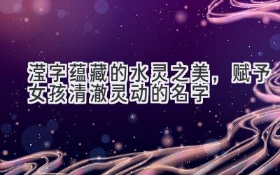 滢字蕴藏的水灵之美,赋予女孩清澈灵动的名字