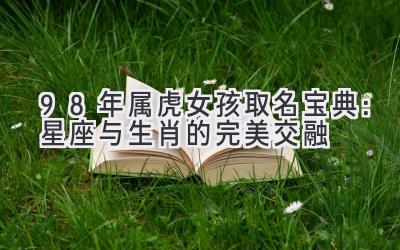 98年属虎女孩取名宝典:星座与生肖的完美交融