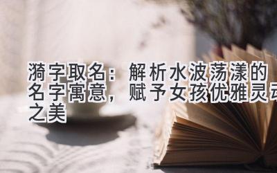 漪字取名:解析水波荡漾的名字寓意,赋予女孩优雅灵动之美