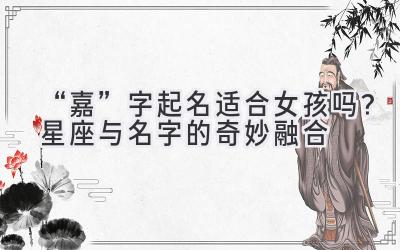 “嘉”字起名适合女孩吗?星座与名字的奇妙融合