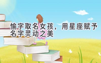 愉字取名女孩,用星座赋予名字灵动之美