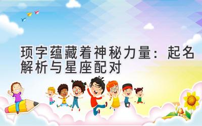 顼字蕴藏着神秘力量:起名解析与星座配对