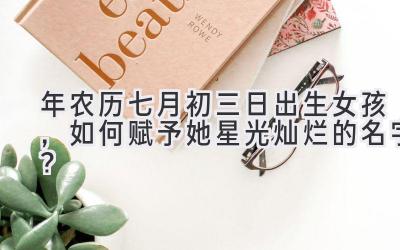 2020年农历七月初三日出生女孩,如何赋予她星光灿烂的名字?