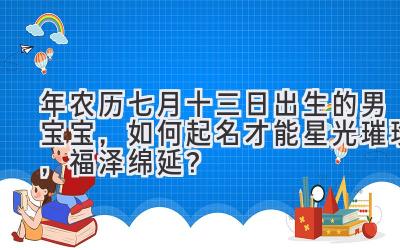 2019年农历七月十三日出生的男宝宝,如何起名才能星光璀璨,福泽绵延?