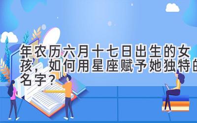 2020年农历六月十七日出生的女孩,如何用星座赋予她独特的名字?