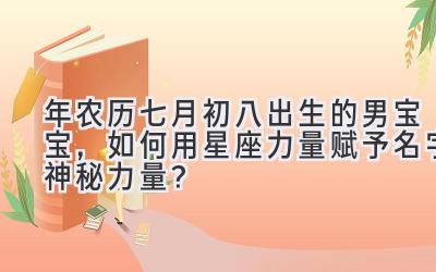 2019年农历七月初八出生的男宝宝,如何用星座力量赋予名字神秘力量?