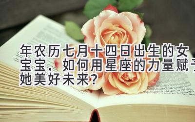 2019年农历七月十四日出生的女宝宝,如何用星座的力量赋予她美好未来?