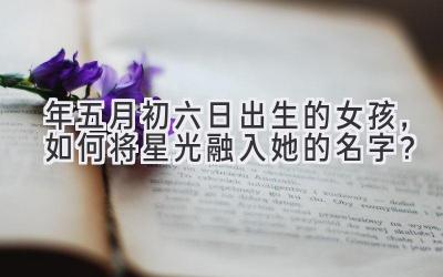 2020年五月初六日出生的女孩,如何将星光融入她的名字?