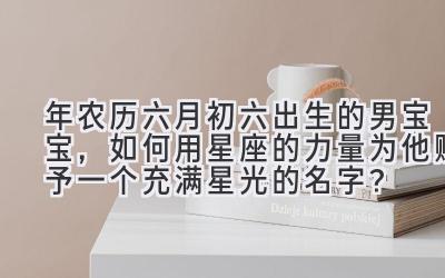 2019年农历六月初六出生的男宝宝,如何用星座的力量为他赋予一个充满星光的名字?