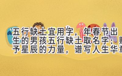 五行缺土宜用字,2020年春节出生的男孩五行缺土取名字:赋予星辰的力量,谱写人生华章