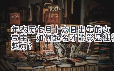 2019年农历七月十六日出生的女宝宝,如何起名才能彰显独特魅力?