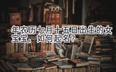 2019年农历七月十五日出生的女宝宝,如何起名?