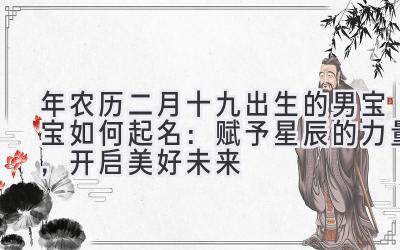 2019年农历二月十九出生的男宝宝如何起名:赋予星辰的力量,开启美好未来