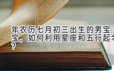 2019年农历七月初三出生的男宝宝,如何利用星座和五行起名?