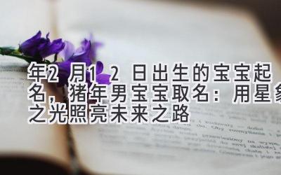  2019年2月12日出生的宝宝起名，猪年男宝宝取名：用星象之光照亮未来之路 