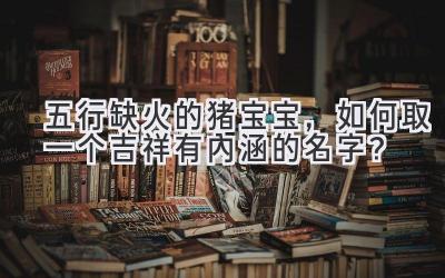 五行缺火的猪宝宝,如何取一个吉祥有内涵的名字?
