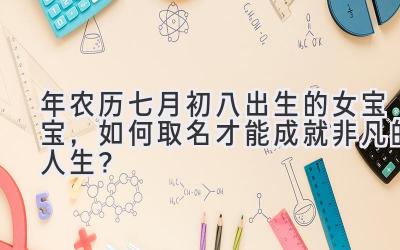 2019年农历七月初八出生的女宝宝,如何取名才能成就非凡的人生?