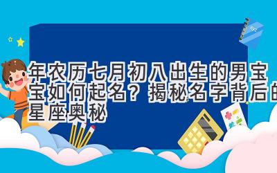 2019年农历七月初八出生的男宝宝如何起名?揭秘名字背后的星座奥秘