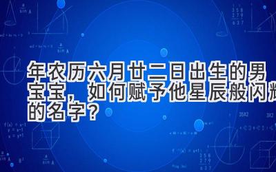 2019年农历六月廿二日出生的男宝宝,如何赋予他星辰般闪耀的名字?