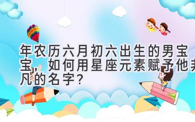 2019年农历六月初六出生的男宝宝,如何用星座元素赋予他非凡的名字?