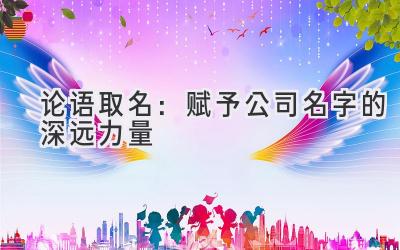 论语取名:赋予公司名字的深远力量