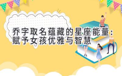 乔字取名蕴藏的星座能量:赋予女孩优雅与智慧
