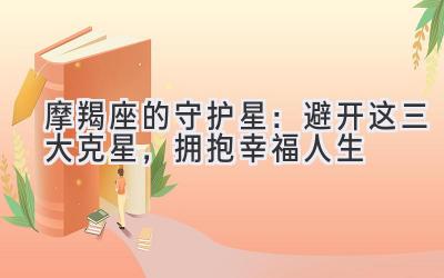 摩羯座的守护星:避开这三大克星,拥抱幸福人生