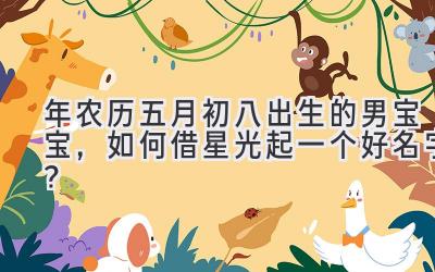 2019年农历五月初八出生的男宝宝,如何借星光起一个好名字?