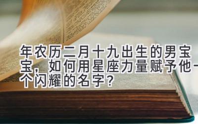 2019年农历二月十九出生的男宝宝,如何用星座力量赋予他一个闪耀的名字?