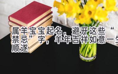 属羊宝宝起名,避开这些“禁忌”字,羊年吉祥如意一生顺遂
