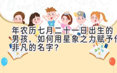 2020年农历七月二十一日出生的男孩,如何用星象之力赋予他非凡的名字?