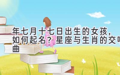 2020年七月十七日出生的女孩,如何起名?星座与生肖的交响曲